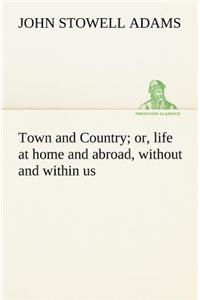 Town and Country; or, life at home and abroad, without and within us