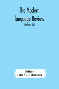 Modern language review; A Quarterly Journal Devoted to the Study of Medieval and Modern Literature and Philology (Volume IV)