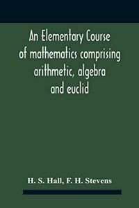 Elementary Course Of Mathematics Comprising Arithmetic, Algebra And Euclid