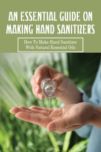 An Essential Guide On Making Hand Sanitizers_ How To Make Hand Sanitizer With Natural Essential Oils