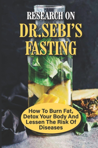 Research On Dr.Sebi's Fasting: How To Burn Fat, Detox Your Body And Lessen The Risk Of Diseases: Naturally Cleanse Blood