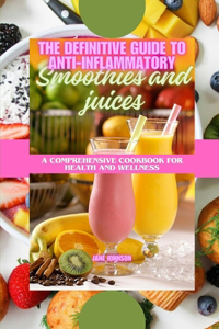 Definitive Guide to Anti-Inflammatory Smoothies and Juices: A Comprehensive Cookbook for Health and Wellness