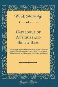 Catalogue of Antiques and Bric-A-Brac: Consisting Largely of Etruscan Pottery and Statuary, Italian Majolica and Porcelain, with Examples of Old Ecclesiastic and Domestic Art in Various Forms (Classic Reprint)