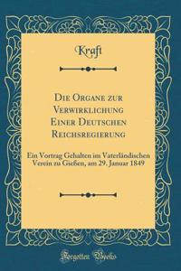 Die Organe Zur Verwirklichung Einer Deutschen Reichsregierung: Ein Vortrag Gehalten Im Vaterlï¿½ndischen Verein Zu Gieï¿½en, Am 29. Januar 1849 (Classic Reprint)