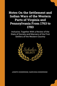 Notes On the Settlement and Indian Wars of the Western Parts of Virginia and Pennsylvania From 1763 to 1783: Inclusive, Together With a Review of the State of Society and Manners of the First Settlers of the Western Country