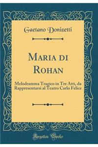 Maria Di Rohan: Melodramma Tragico in Tre Atti, Da Rappresentarsi Al Teatro Carlo Felice (Classic Reprint)