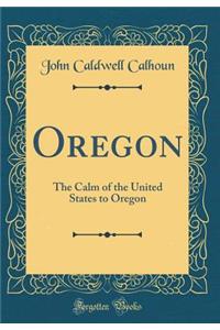 Oregon: The Calm of the United States to Oregon (Classic Reprint)