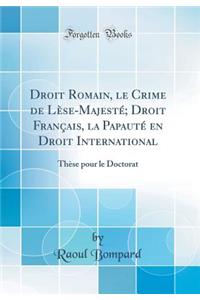 Droit Romain, Le Crime de LÃ¨se-MajestÃ©; Droit FranÃ§ais, La PapautÃ© En Droit International: ThÃ¨se Pour Le Doctorat (Classic Reprint)
