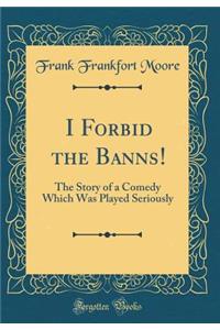 I Forbid the Banns!: The Story of a Comedy Which Was Played Seriously (Classic Reprint)