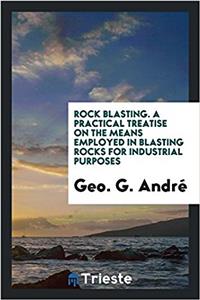 Rock blasting. A practical treatise on the means employed in blasting rocks for industrial purposes