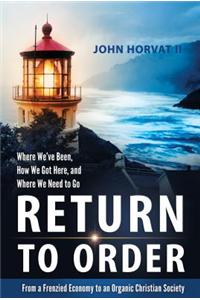 Return to Order: From a Frenzied Economy to an Organic Christian Society Where: Froma Frenzied Economy to an Organic Christian Society--where We've Been, How We Got Here, and Where We Need to Go
