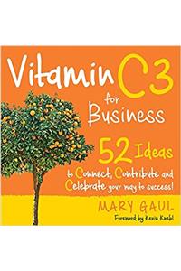 Vitamin C3 for Business: 52 Ideas to Connect, Contribute and Celebrate Your Way to Success!