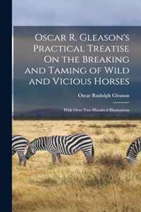 Oscar R. Gleason's Practical Treatise On the Breaking and Taming of Wild and Vicious Horses