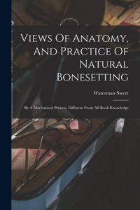 Views Of Anatomy, And Practice Of Natural Bonesetting: By A Mechanical Process, Different From All Book Knowledge