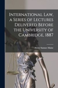 International Law, a Series of Lectures Delivered Before the University of Cambridge, 1887