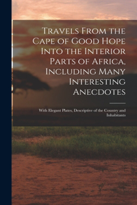 Travels From the Cape of Good Hope Into the Interior Parts of Africa, Including Many Interesting Anecdotes