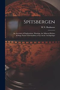 Spitsbergen; an Account of Exploration, Hunting, the Mineral Riches & Future Potentialities of an Arctic Archipelago