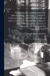 Pulmonary Consumption, Bronchitis, Asthma, Chronic Cough and Various Diseases of the Lungs, Air-Passages, Throat, and Larynx Successfully Treated by Medicated Inhalations