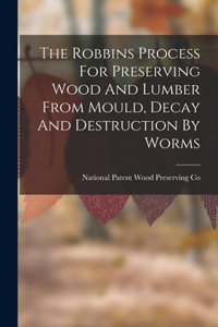 Robbins Process For Preserving Wood And Lumber From Mould, Decay And Destruction By Worms