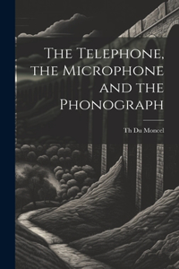 Telephone, the Microphone and the Phonograph