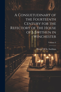 Consuetudinary of the Fourteenth Century for the Refectory of the House of S. Swithun in Winchester; Volume 6