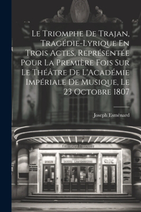 Le Triomphe De Trajan, Tragédie-Lyrique En Trois Actes, Représentée Pour La Première Fois Sur Le Théâtre De L'Académie Impériale De Musique, Le 23 Octobre 1807
