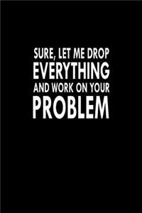 Sure, Let Me Drop Everything And Work On Your Problem