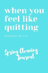 When You Feel Like Quitting Remember The Dirt Spring Cleaning Journal