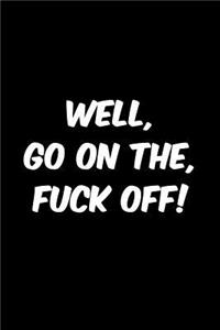 Well go on then fuck off