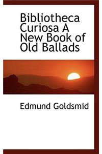 Bibliotheca Curiosa a New Book of Old Ballads