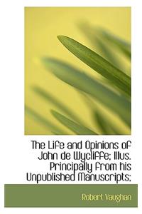 The Life and Opinions of John de Wycliffe; Illus. Principally from His Unpublished Manuscripts;