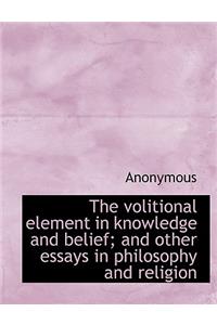 The Volitional Element in Knowledge and Belief; And Other Essays in Philosophy and Religion