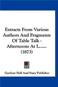 Extracts from Various Authors and Fragments of Table Talk - Afternoons at L...... (1873)