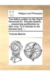 Two Letters Written by the Right Reverend Dr. Thomas Barlow, ... Concerning Justification by Faith Only. to a Minister in His Diocess [Sic]. ...