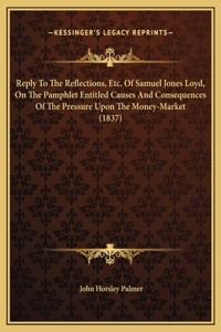 Reply To The Reflections, Etc. Of Samuel Jones Loyd, On The Pamphlet Entitled Causes And Consequences Of The Pressure Upon The Money-Market (1837)