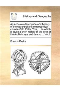 An Accurate Description and History of the Cathedral and Metropolitical Church of St. Peter, York, ... in Which Is Given a Short History of the Lives of the Archbishops and Deans; ... Vol.II.