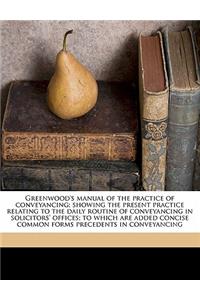 Greenwood's Manual of the Practice of Conveyancing; Showing the Present Practice Relating to the Daily Routine of Conveyancing in Solicitors' Offices; To Which Are Added Concise Common Forms Precedents in Conveyancing
