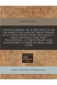 Heresiography, Or, a Description of the Heretickes and Sectaries Sprang Up in These Latter Times Declaring 1. Their Originall and First Proceedings, 2. Their Errors and Blasphemies, 3. Their Severall Sorts (1654)