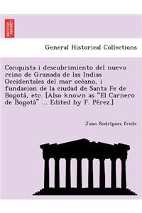 Conquista I Descubrimiento del Nuevo Reino de Granada de Las Indias Occidentales del Mar Oce Ano, I Fundacion de La Ciudad de Santa Fe de Bogota, Etc. [Also Known as El Carnero de Bogota ... Edited by F. Pe Rez.]
