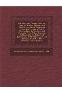 The American Chesterfield, Or, Way to Wealth, Honour and Distinction: Being Selections from the Letters of Lord Chesterfield to His Son, and Extracts