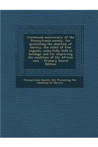 Centennial Anniversary of the Pennsylvania Society, for Promoting the Abolition of Slavery, the Relief of Free Negroes, Unlawfully Held in Bondage