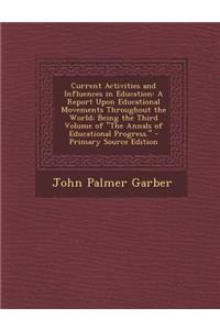 Current Activities and Influences in Education: A Report Upon Educational Movements Throughout the World; Being the Third Volume of the Annals of Educ: A Report Upon Educational Movements Throughout the World; Being the Third Volume of the Annals of Educ