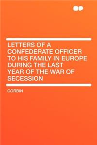 Letters of a Confederate Officer to His Family in Europe During the Last Year of the War of Secession