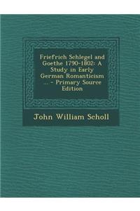 Friefrich Schlegel and Goethe 1790-1802: A Study in Early German Romanticism ... - Primary Source Edition