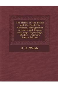 The Horse, in the Stable and the Field: His Varieties, Management in Health and Disease, Anatomy, Physiology, Etc.Etc - Primary Source Edition