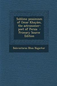 Sublime Pessimism of Omar Khayam, the Astronomer-Poet of Persia