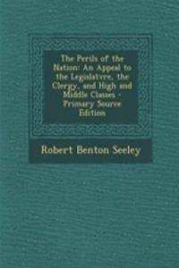 The Perils of the Nation: An Appeal to the Legislatvre, the Clergy, and High and Middle Classes - Primary Source Edition