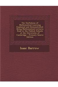 The Usefulness of Mathematical Learning Explained and Demonstrated: Being Mathematical Lectures Read in the Publick Schools at the University of Cambr