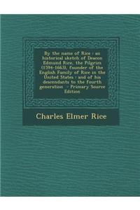 By the Name of Rice: An Historical Sketch of Deacon Edmund Rice, the Pilgrim (1594-1663), Founder of the English Family of Rice in the Unit