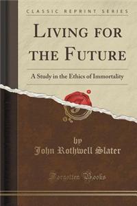 Living for the Future: A Study in the Ethics of Immortality (Classic Reprint)